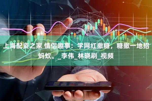 上海配资之家 情侣趣事：学网红撒糖，糖撒一地招蚂蚁。_李伟_林晓刷_视频