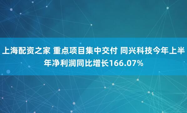 上海配资之家 重点项目集中交付 同兴科技今年上半年净利润同比增长166.07%