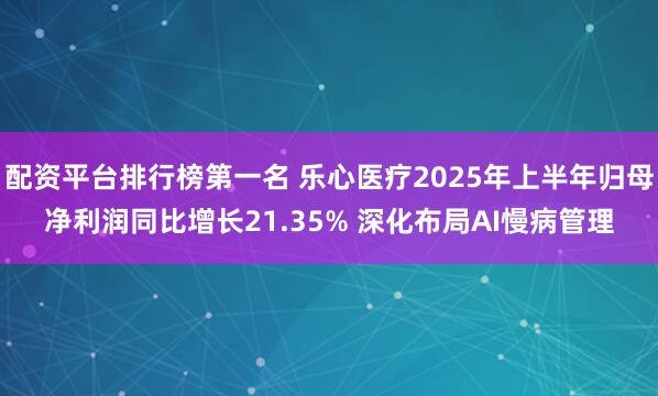配资平台排行榜第一名 乐心医疗2025年上半年归母净利润同比增长21.35% 深化布局AI慢病管理