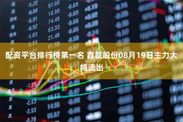 配资平台排行榜第一名 鑫磊股份08月19日主力大幅流出