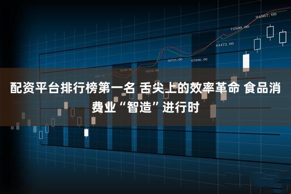 配资平台排行榜第一名 舌尖上的效率革命 食品消费业“智造”进行时