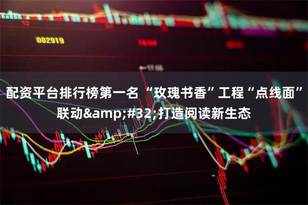 配资平台排行榜第一名 “玫瑰书香”工程“点线面”联动&#32;打造阅读新生态