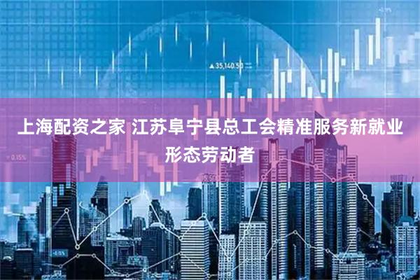 上海配资之家 江苏阜宁县总工会精准服务新就业形态劳动者