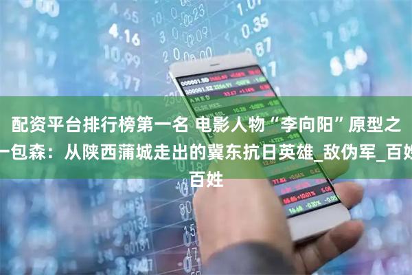 配资平台排行榜第一名 电影人物“李向阳”原型之一包森：从陕西蒲城走出的冀东抗日英雄_敌伪军_百姓