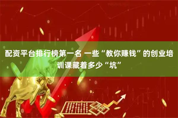 配资平台排行榜第一名 一些“教你赚钱”的创业培训课藏着多少“坑”