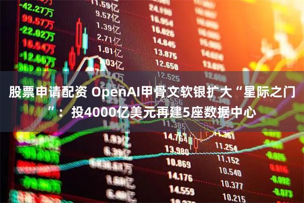 股票申请配资 OpenAI甲骨文软银扩大“星际之门”：投4000亿美元再建5座数据中心