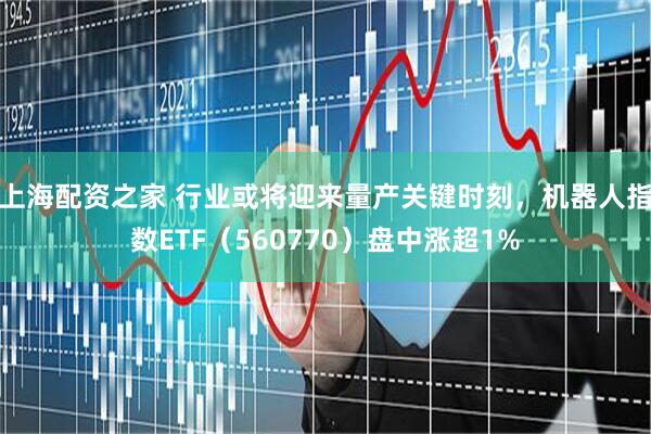 上海配资之家 行业或将迎来量产关键时刻，机器人指数ETF（560770）盘中涨超1%