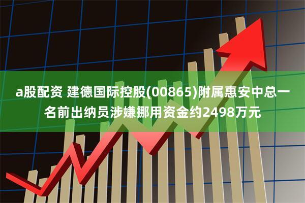 a股配资 建德国际控股(00865)附属惠安中总一名前出纳员涉嫌挪用资金约2498万元