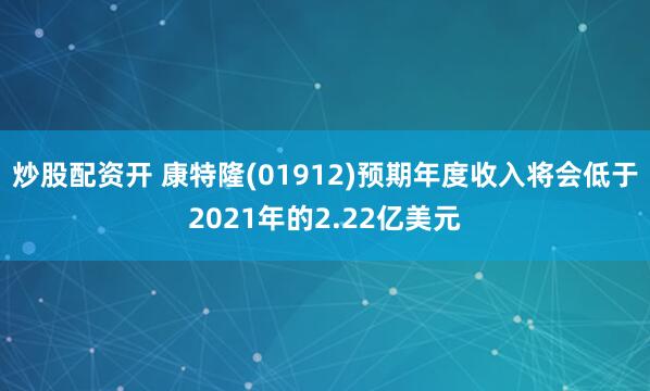 炒股配资开 康特隆(01912)预期年度收入将会低于2021年的2.22亿美元