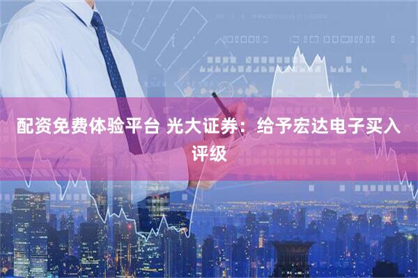 配资免费体验平台 光大证券：给予宏达电子买入评级
