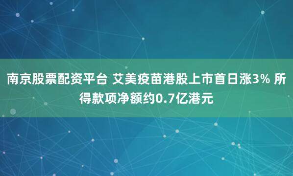 南京股票配资平台 艾美疫苗港股上市首日涨3% 所得款项净额约0.7亿港元