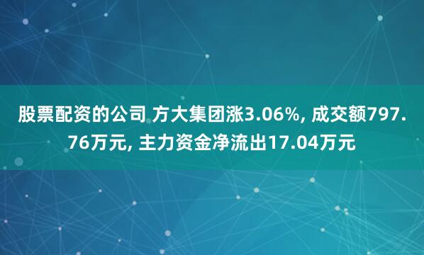 股票配资的公司 方大集团涨3.06%, 成交额797.76万元, 主力资金净流出17.04万元