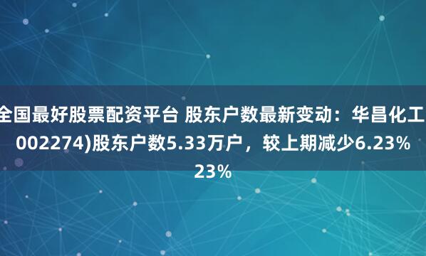 全国最好股票配资平台 股东户数最新变动：华昌化工(002274)股东户数5.33万户，较上期减少6.23%
