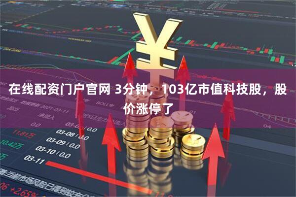 在线配资门户官网 3分钟，103亿市值科技股，股价涨停了
