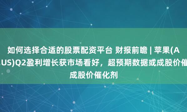 如何选择合适的股票配资平台 财报前瞻 | 苹果(AAPL.US)Q2盈利增长获市场看好，超预期数据或成股价催化剂