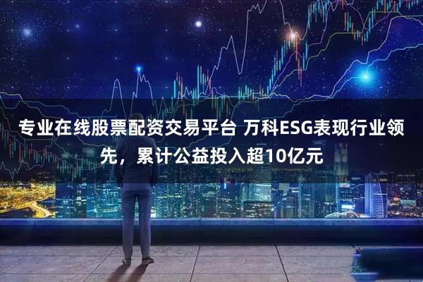专业在线股票配资交易平台 万科ESG表现行业领先，累计公益投入超10亿元