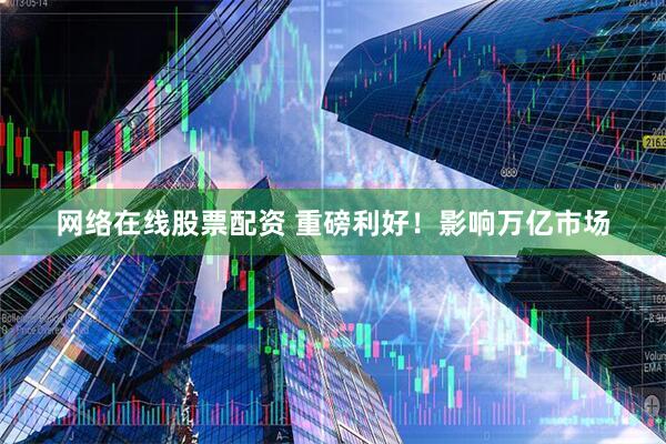 网络在线股票配资 重磅利好！影响万亿市场