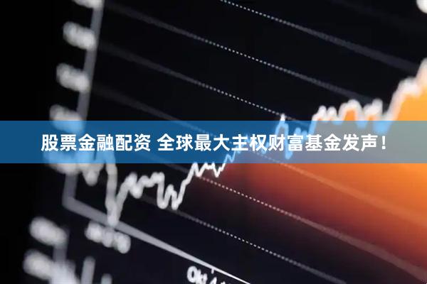 股票金融配资 全球最大主权财富基金发声！