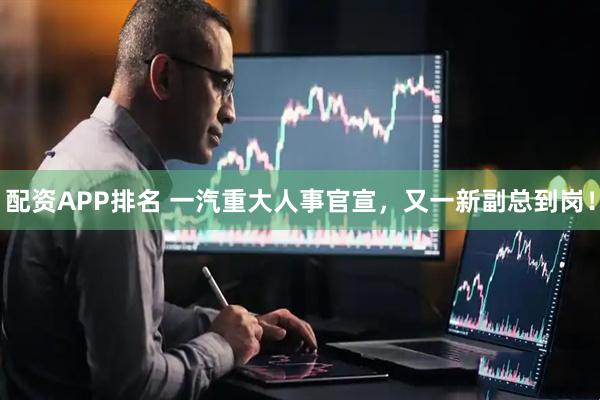 配资APP排名 一汽重大人事官宣，又一新副总到岗！