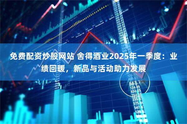 免费配资炒股网站 舍得酒业2025年一季度：业绩回暖，新品与活动助力发展