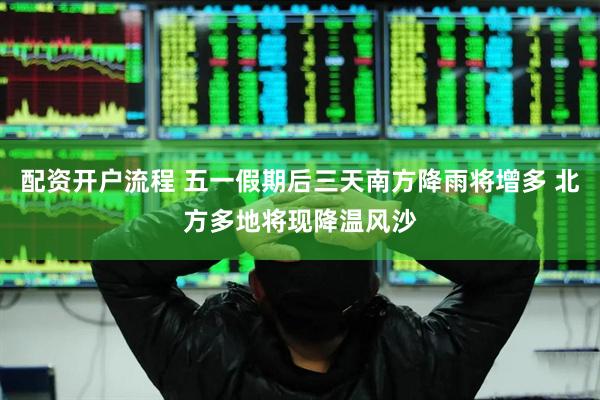 配资开户流程 五一假期后三天南方降雨将增多 北方多地将现降温风沙