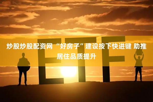 炒股炒股配资网 “好房子”建设按下快进键 助推居住品质提升
