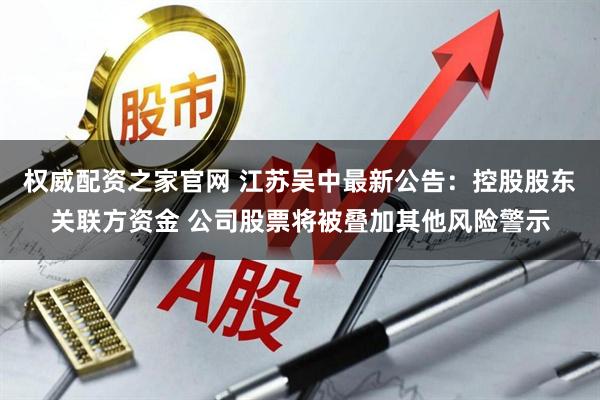 权威配资之家官网 江苏吴中最新公告：控股股东关联方资金 公司股票将被叠加其他风险警示
