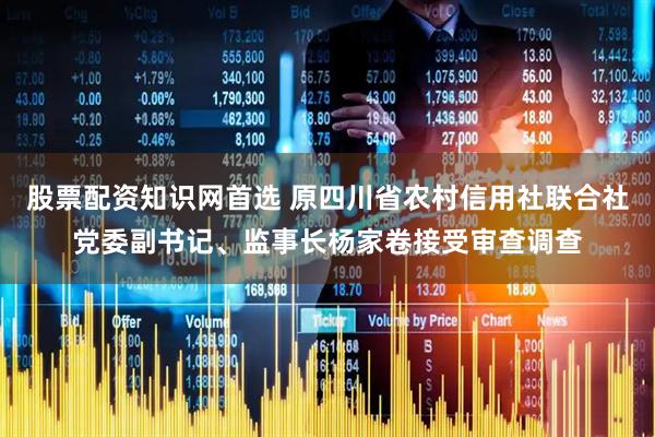 股票配资知识网首选 原四川省农村信用社联合社党委副书记、监事长杨家卷接受审查调查