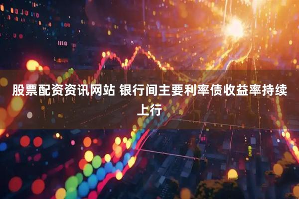 股票配资资讯网站 银行间主要利率债收益率持续上行