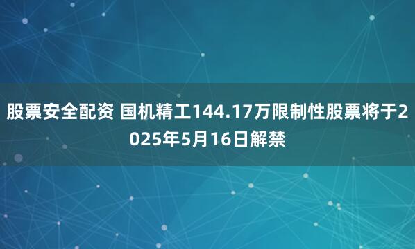 股票安全配资 国机精工144.17万限制性股票将于2025年5月16日解禁