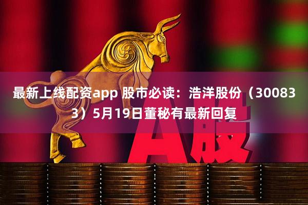 最新上线配资app 股市必读：浩洋股份（300833）5月19日董秘有最新回复