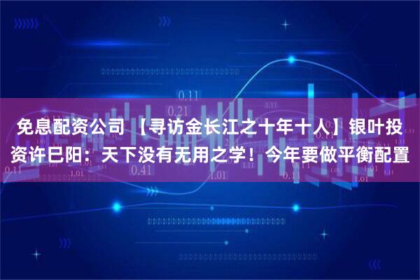 免息配资公司 【寻访金长江之十年十人】银叶投资许巳阳：天下没有无用之学！今年要做平衡配置