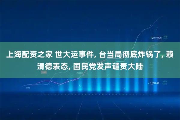 上海配资之家 世大运事件, 台当局彻底炸锅了, 赖清德表态, 国民党发声谴责大陆