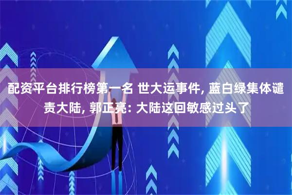 配资平台排行榜第一名 世大运事件, 蓝白绿集体谴责大陆, 郭正亮: 大陆这回敏感过头了