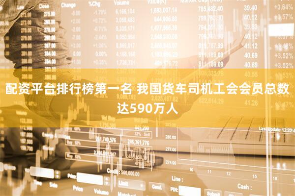 配资平台排行榜第一名 我国货车司机工会会员总数达590万人