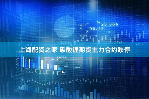 上海配资之家 碳酸锂期货主力合约跌停
