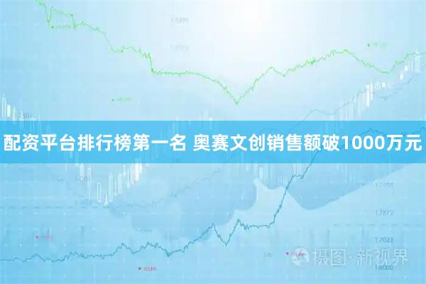 配资平台排行榜第一名 奥赛文创销售额破1000万元