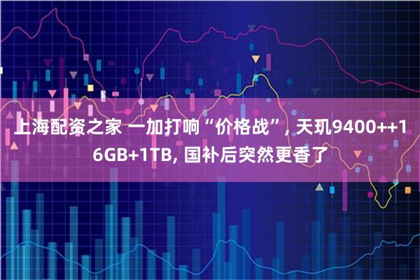 上海配资之家 一加打响“价格战”, 天玑9400++16GB+1TB, 国补后突然更香了