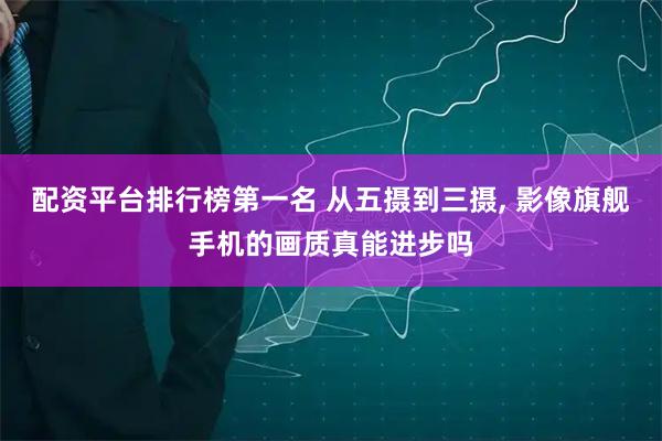 配资平台排行榜第一名 从五摄到三摄, 影像旗舰手机的画质真能进步吗