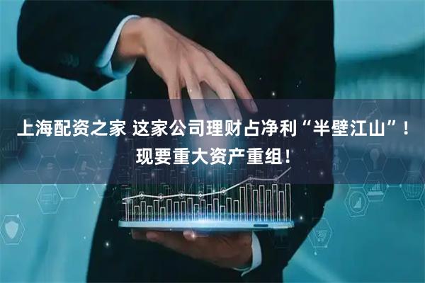 上海配资之家 这家公司理财占净利“半壁江山”！现要重大资产重组！