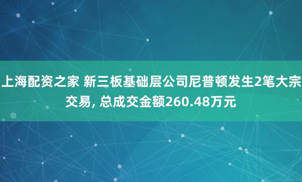 上海配资之家 新三板基础层公司尼普顿发生2笔大宗交易, 总成交金额260.48万元