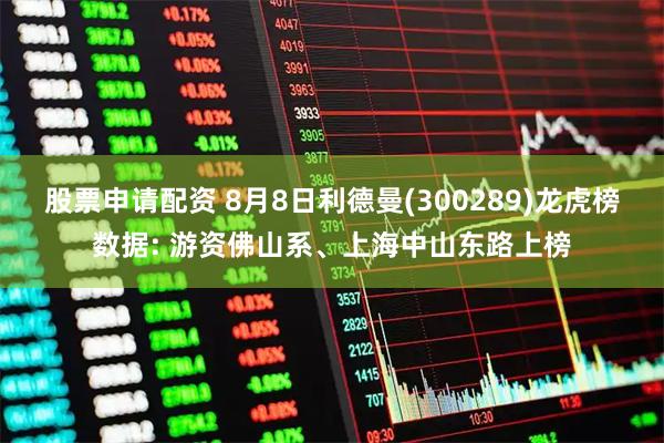 股票申请配资 8月8日利德曼(300289)龙虎榜数据: 游资佛山系、上海中山东路上榜