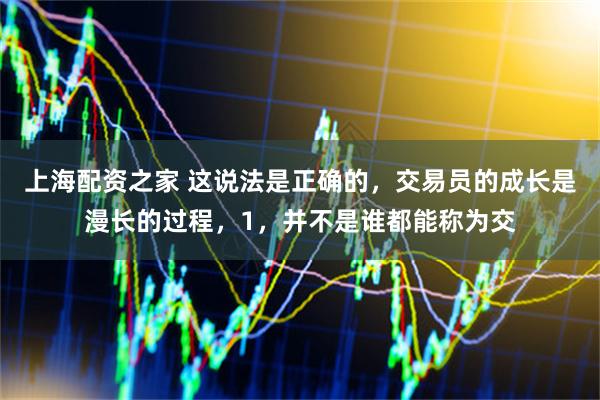 上海配资之家 这说法是正确的,交易员的成长是漫长的过程,1,并不是谁都能称为交