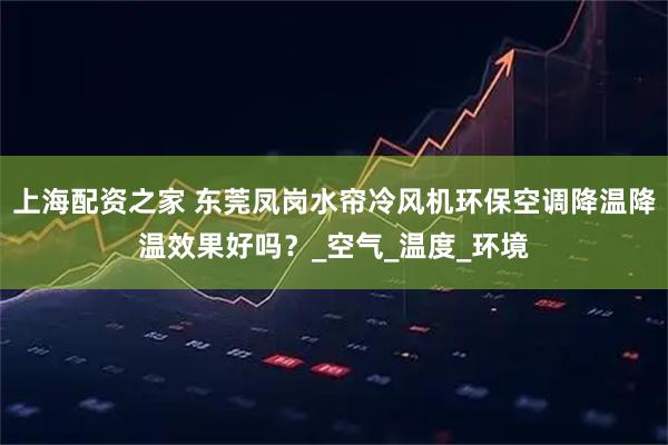 上海配资之家 东莞凤岗水帘冷风机环保空调降温降温效果好吗？_空气_温度_环境