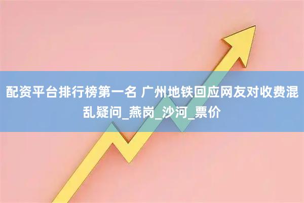配资平台排行榜第一名 广州地铁回应网友对收费混乱疑问_燕岗_沙河_票价