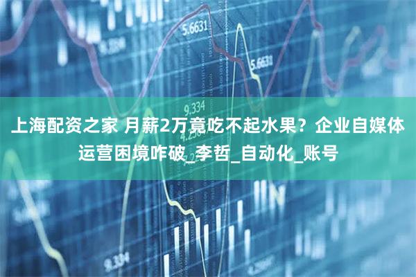 上海配资之家 月薪2万竟吃不起水果？企业自媒体运营困境咋破_李哲_自动化_账号