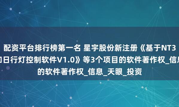 配资平台排行榜第一名 星宇股份新注册《基于NT3.0的前照灯和日行灯控制软件V1.0》等3个项目的软件著作权_信息_天眼_投资