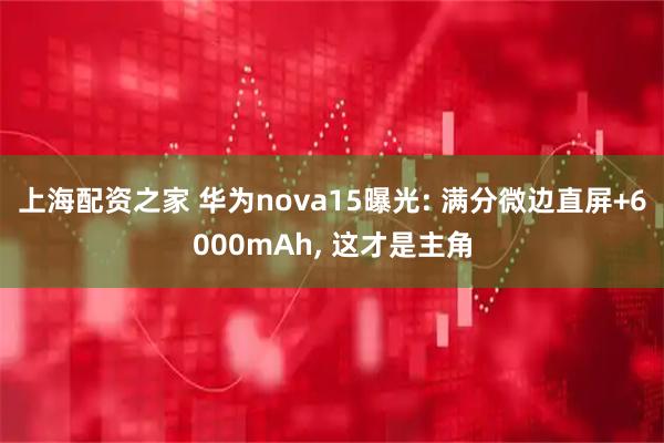 上海配资之家 华为nova15曝光: 满分微边直屏+6000mAh, 这才是主角