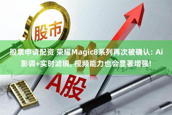 股票申请配资 荣耀Magic8系列再次被确认: Ai影调+实时滤镜, 视频能力也会显著增强!