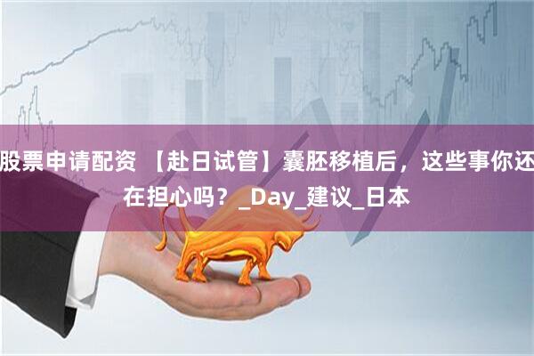 股票申请配资 【赴日试管】囊胚移植后，这些事你还在担心吗？_Day_建议_日本